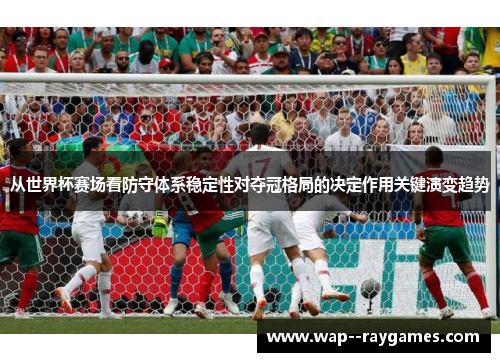 从世界杯赛场看防守体系稳定性对夺冠格局的决定作用关键演变趋势