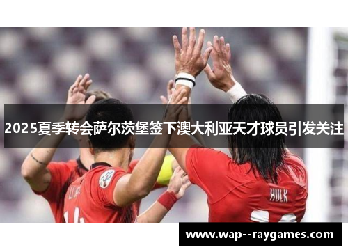 2025夏季转会萨尔茨堡签下澳大利亚天才球员引发关注