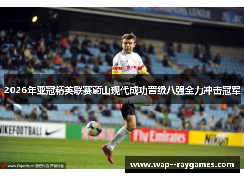 2026年亚冠精英联赛蔚山现代成功晋级八强全力冲击冠军