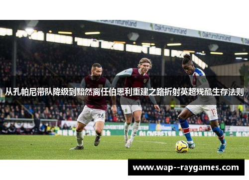 从孔帕尼带队降级到黯然离任伯恩利重建之路折射英超残酷生存法则
