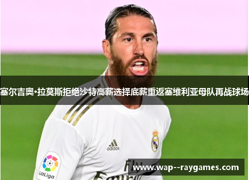 塞尔吉奥·拉莫斯拒绝沙特高薪选择底薪重返塞维利亚母队再战球场