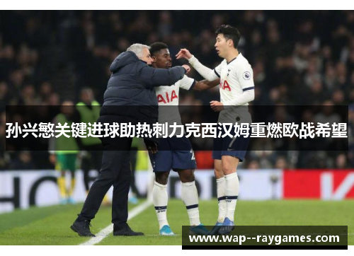 孙兴慜关键进球助热刺力克西汉姆重燃欧战希望