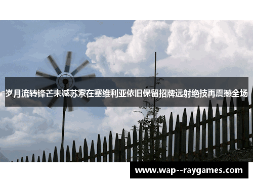 岁月流转锋芒未减苏索在塞维利亚依旧保留招牌远射绝技再震撼全场