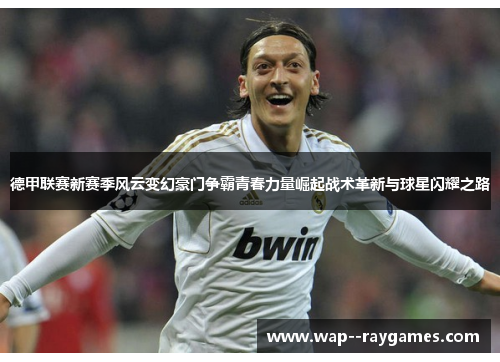 德甲联赛新赛季风云变幻豪门争霸青春力量崛起战术革新与球星闪耀之路