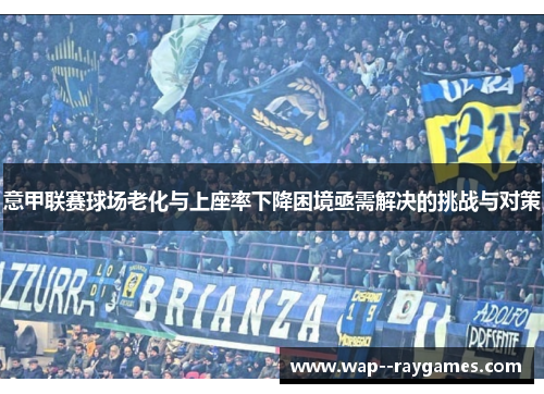 意甲联赛球场老化与上座率下降困境亟需解决的挑战与对策