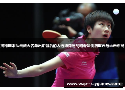 揭秘国家队最新大名单出炉背后的人选博弈与战略考量伤病取舍与未来布局