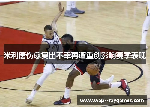 米利唐伤愈复出不幸再遭重创影响赛季表现