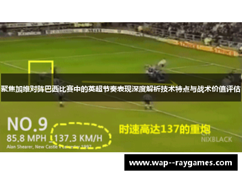 聚焦加维对阵巴西比赛中的英超节奏表现深度解析技术特点与战术价值评估