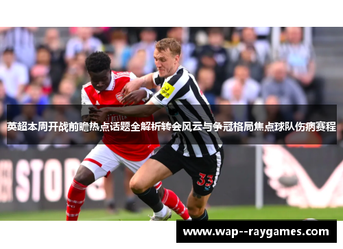 英超本周开战前瞻热点话题全解析转会风云与争冠格局焦点球队伤病赛程