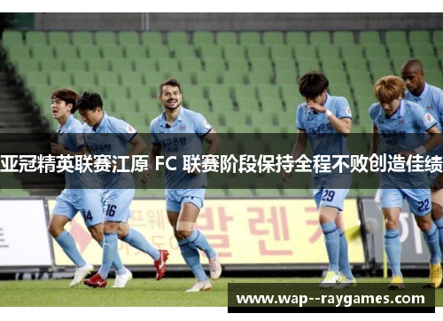 亚冠精英联赛江原 FC 联赛阶段保持全程不败创造佳绩