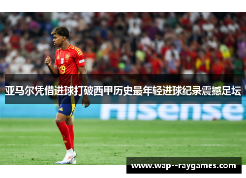 亚马尔凭借进球打破西甲历史最年轻进球纪录震撼足坛