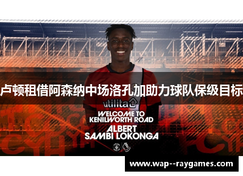 卢顿租借阿森纳中场洛孔加助力球队保级目标