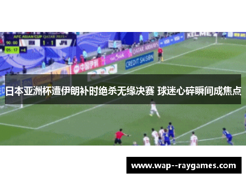 日本亚洲杯遭伊朗补时绝杀无缘决赛 球迷心碎瞬间成焦点 日本亚洲杯遭伊朗补时绝杀无缘决赛 球迷心碎瞬间成焦点