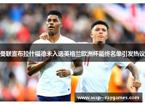 曼联宣布拉什福德未入选英格兰欧洲杯最终名单引发热议 曼联宣布拉什福德未入选英格兰欧洲杯最终名单引发热议