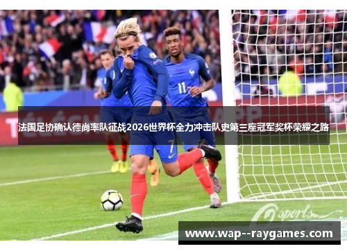 法国足协确认德尚率队征战2026世界杯全力冲击队史第三座冠军奖杯荣耀之路 法国足协确认德尚率队征战2026世界杯全力冲击队史第三座冠军奖杯荣耀之路