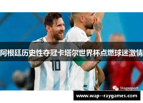 阿根廷历史性夺冠卡塔尔世界杯点燃球迷激情 阿根廷历史性夺冠卡塔尔世界杯点燃球迷激情