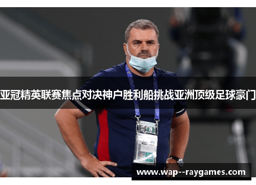 亚冠精英联赛焦点对决神户胜利船挑战亚洲顶级足球豪门 亚冠精英联赛焦点对决神户胜利船挑战亚洲顶级足球豪门
