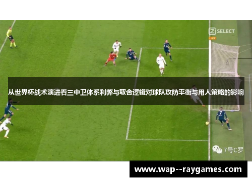 从世界杯战术演进看三中卫体系利弊与取舍逻辑对球队攻防平衡与用人策略的影响
