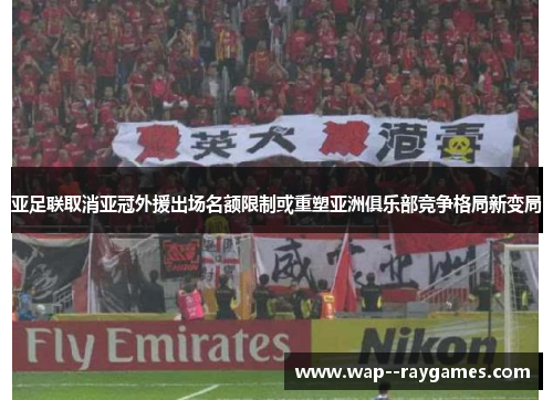 亚足联取消亚冠外援出场名额限制或重塑亚洲俱乐部竞争格局新变局 亚足联取消亚冠外援出场名额限制或重塑亚洲俱乐部竞争格局新变局