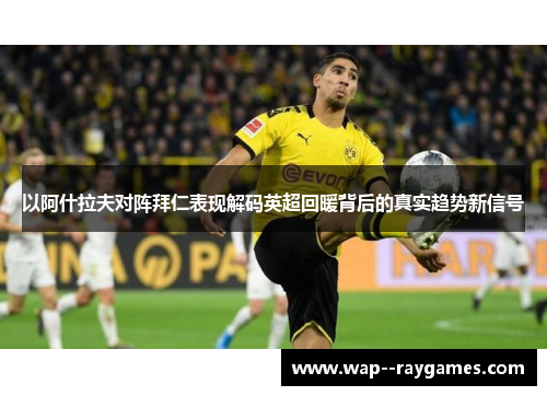 以阿什拉夫对阵拜仁表现解码英超回暖背后的真实趋势新信号 以阿什拉夫对阵拜仁表现解码英超回暖背后的真实趋势新信号