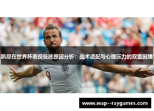 凯恩在世界杯表现低迷原因分析：战术适配与心理压力的双重困境