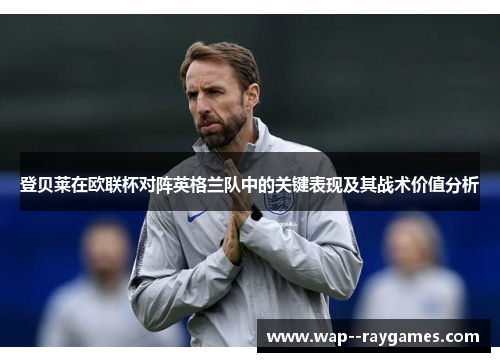 登贝莱在欧联杯对阵英格兰队中的关键表现及其战术价值分析 登贝莱在欧联杯对阵英格兰队中的关键表现及其战术价值分析