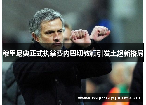 穆里尼奥正式执掌费内巴切教鞭引发土超新格局 穆里尼奥正式执掌费内巴切教鞭引发土超新格局