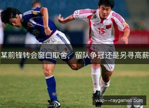 某前锋转会窗口取舍,留队争冠还是另寻高薪 某前锋转会窗口取舍,留队争冠还是另寻高薪
