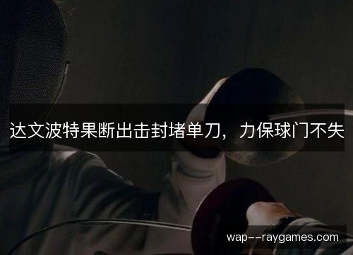 达文波特果断出击封堵单刀,力保球门不失 达文波特果断出击封堵单刀,力保球门不失