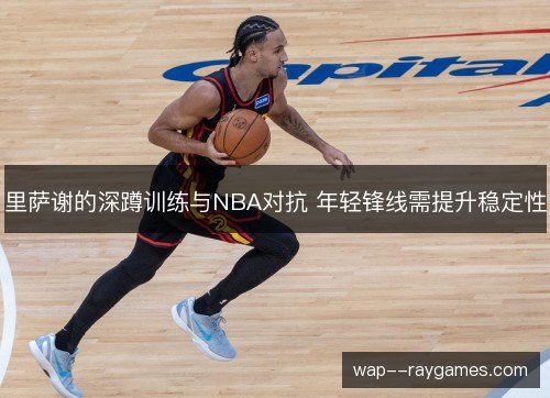 里萨谢的深蹲训练与NBA对抗 年轻锋线需提升稳定性